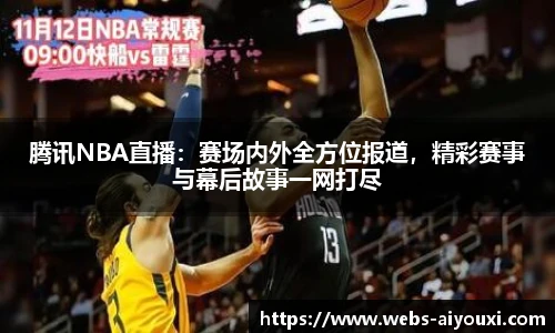 腾讯NBA直播：赛场内外全方位报道，精彩赛事与幕后故事一网打尽