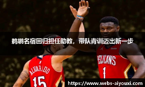 鹈鹕名宿回归担任助教，带队青训迈出新一步