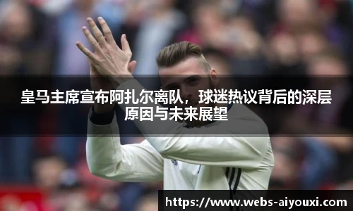 皇马主席宣布阿扎尔离队，球迷热议背后的深层原因与未来展望