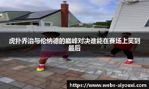 虎扑乔治与伦纳德的巅峰对决谁能在赛场上笑到最后