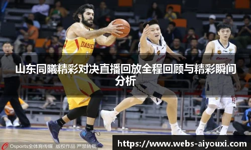 山东同曦精彩对决直播回放全程回顾与精彩瞬间分析