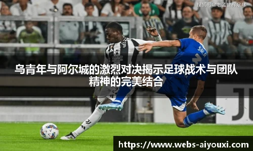 乌青年与阿尔城的激烈对决揭示足球战术与团队精神的完美结合