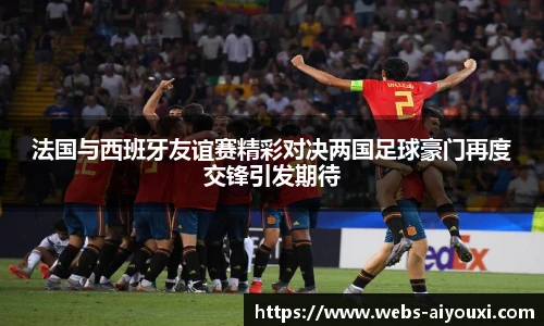 法国与西班牙友谊赛精彩对决两国足球豪门再度交锋引发期待