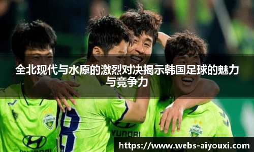 全北现代与水原的激烈对决揭示韩国足球的魅力与竞争力