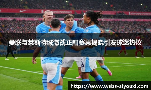 曼联与莱斯特城激战正酣赛果揭晓引发球迷热议